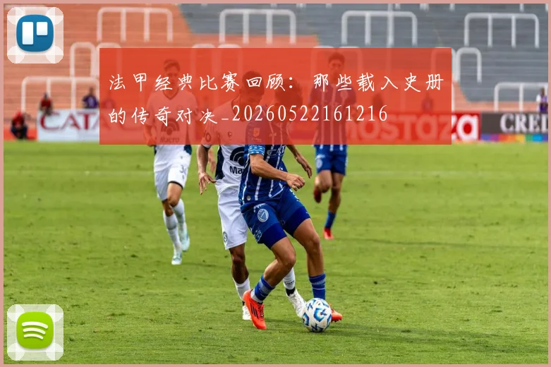 法甲经典比赛回顾:那些载入史册的传奇对决_20260522161216