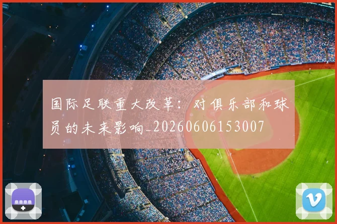 国际足联重大改革：对俱乐部和球员的未来影响_20260606153007