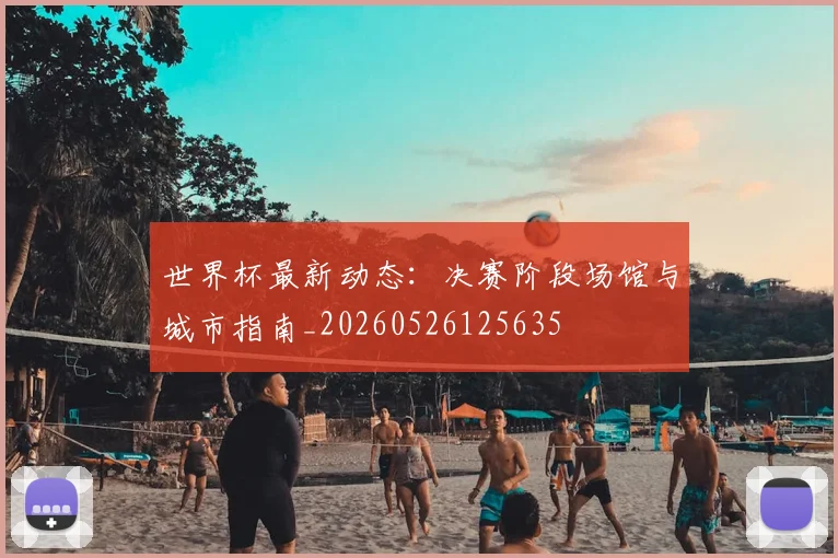 世界杯最新动态：决赛阶段场馆与城市指南_20260526125635