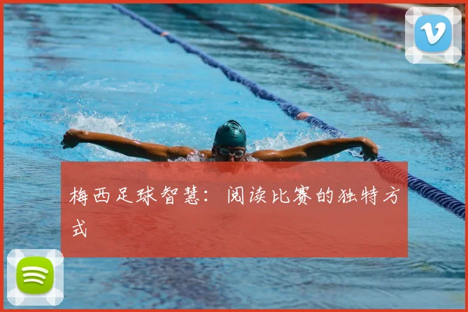 梅西足球智慧：阅读比赛的独特方式