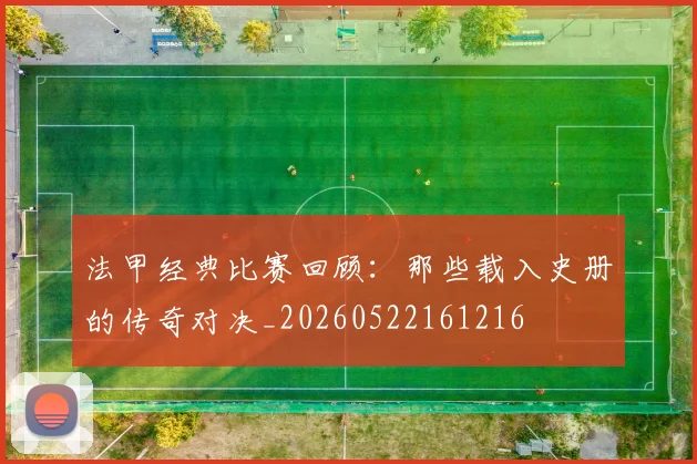 法甲经典比赛回顾:那些载入史册的传奇对决_20260522161216