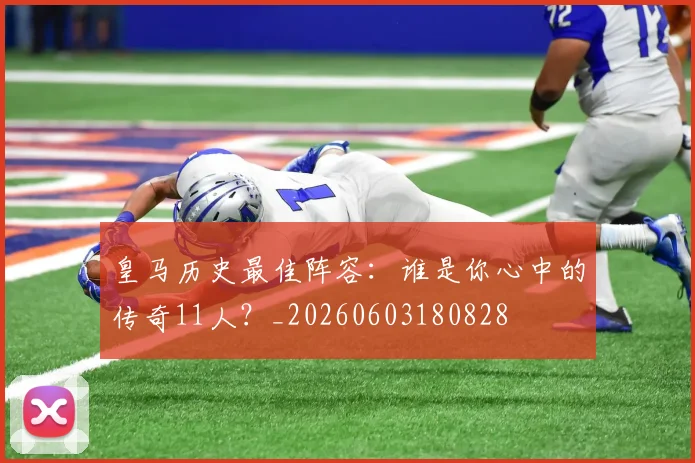 皇马历史最佳阵容:谁是你心中的传奇11人?_20260603180828