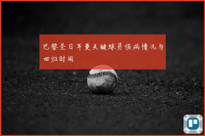 巴黎圣日耳曼关键球员伤病情况与回归时间