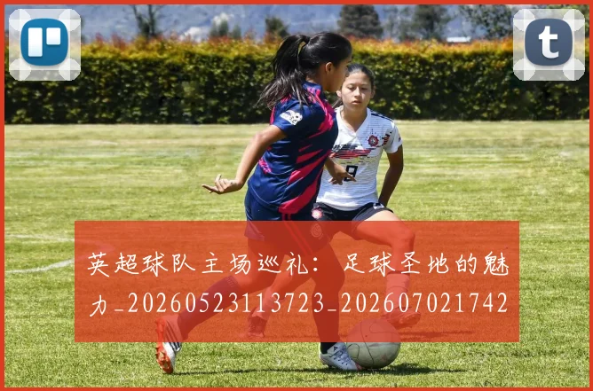 英超球队主场巡礼：足球圣地的魅力_20260523113723_20260702174253