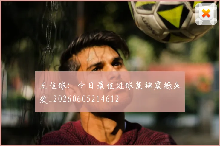 五佳球:今日最佳进球集锦震撼来袭_20260605214612