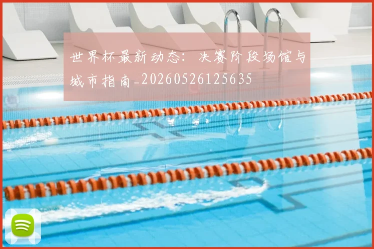 世界杯最新动态:决赛阶段场馆与城市指南_20260526125635