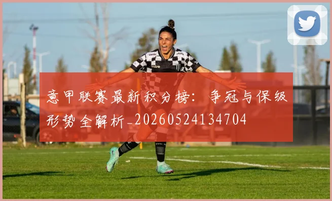 意甲联赛最新积分榜:争冠与保级形势全解析_20260524134704