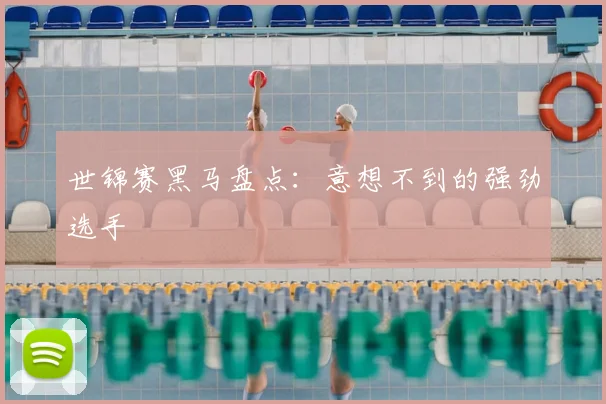 世锦赛黑马盘点:意想不到的强劲选手