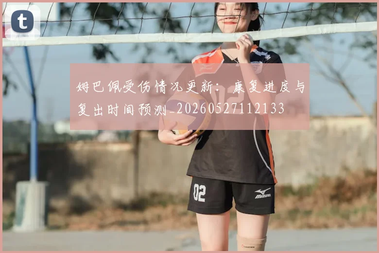 姆巴佩受伤情况更新：康复进度与复出时间预测_20260527112133