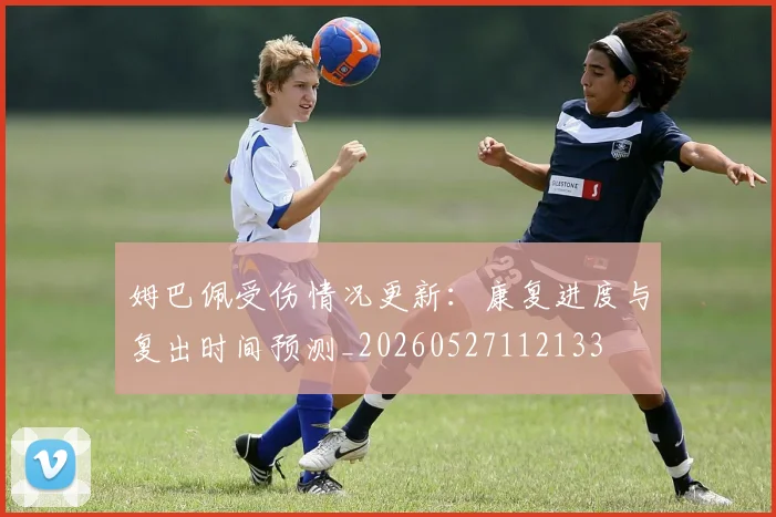 姆巴佩受伤情况更新：康复进度与复出时间预测_20260527112133