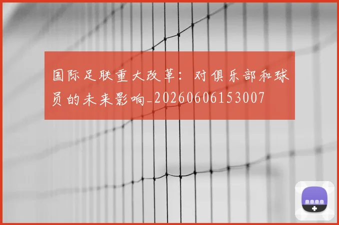 国际足联重大改革:对俱乐部和球员的未来影响_20260606153007