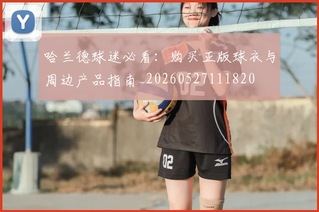 哈兰德球迷必看:购买正版球衣与周边产品指南_20260527111820