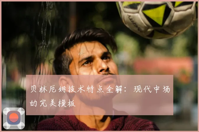贝林厄姆技术特点全解：现代中场的完美模板