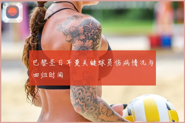 巴黎圣日耳曼关键球员伤病情况与回归时间