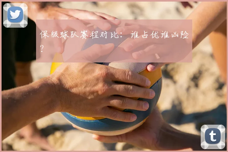 保级球队赛程对比:谁占优谁凶险?